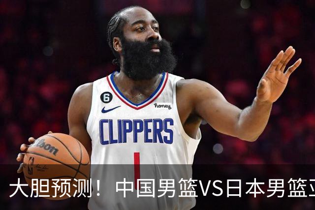 大胆预测！中国男篮VS日本男篮亚运会，中国男篮大胜，原因有4点